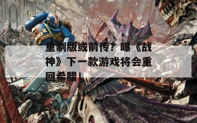 重制版或前传？曝《战神》下一款游戏将会重回希腊！