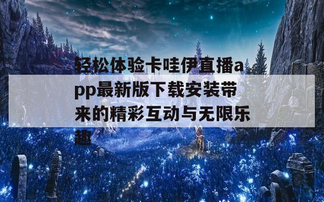 轻松体验卡哇伊直播app最新版下载安装带来的精彩互动与无限乐趣