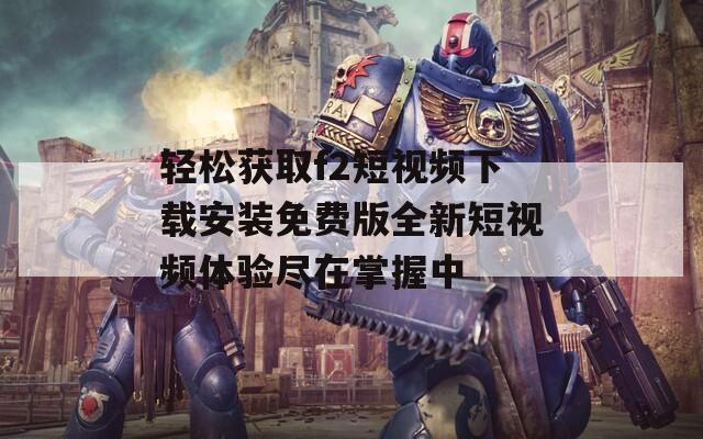 轻松获取f2短视频下载安装免费版全新短视频体验尽在掌握中