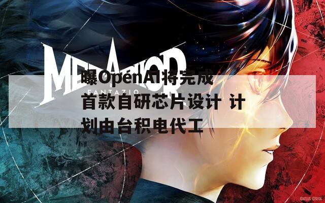 曝OpenAI将完成首款自研芯片设计 计划由台积电代工