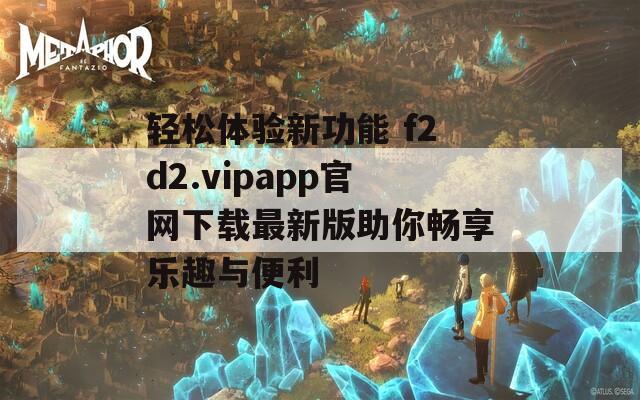 轻松体验新功能 f2d2.vipapp官网下载最新版助你畅享乐趣与便利
