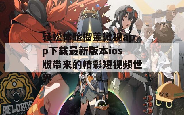 轻松体验榴莲微视app下载最新版本ios版带来的精彩短视频世界