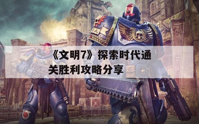 《文明7》探索时代通关胜利攻略分享