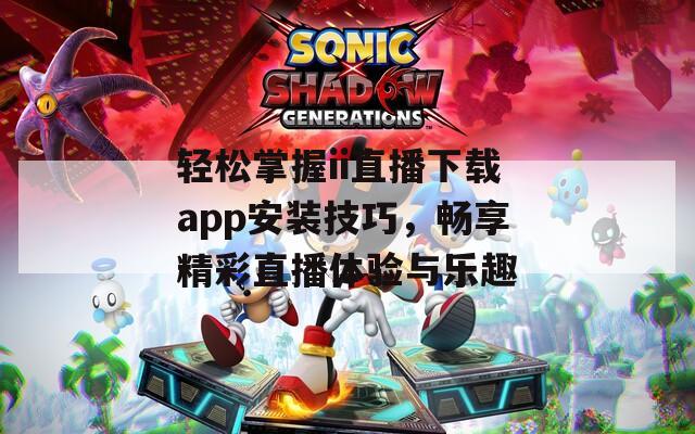 轻松掌握ii直播下载app安装技巧，畅享精彩直播体验与乐趣