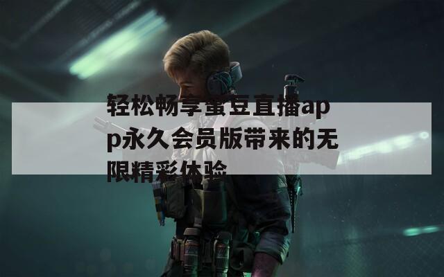 轻松畅享蜜豆直播app永久会员版带来的无限精彩体验