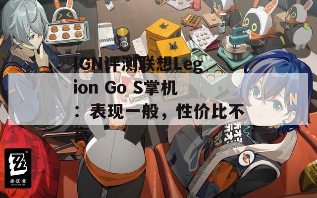 IGN评测联想Legion Go S掌机：表现一般，性价比不高