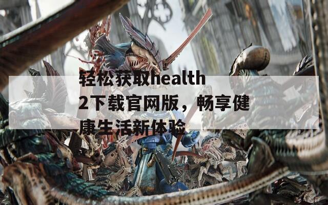 轻松获取health2下载官网版，畅享健康生活新体验