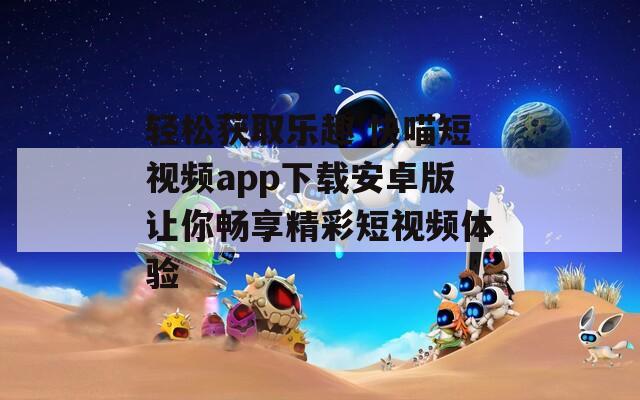 轻松获取乐趣 快喵短视频app下载安卓版让你畅享精彩短视频体验