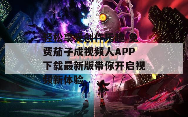 轻松享受创作乐趣 免费茄子成视频人APP下载最新版带你开启视频新体验