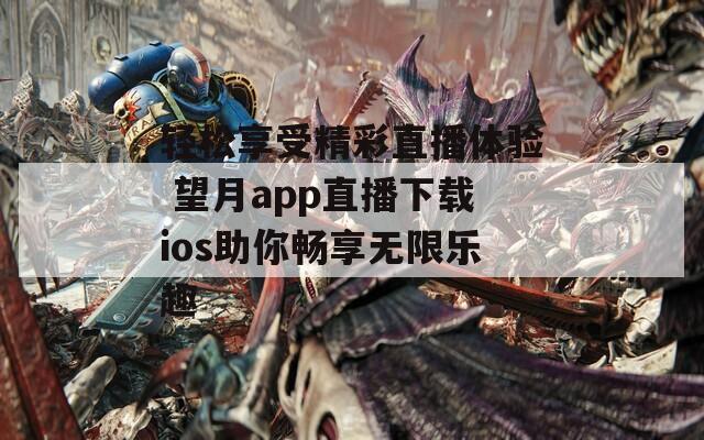 轻松享受精彩直播体验 望月app直播下载ios助你畅享无限乐趣