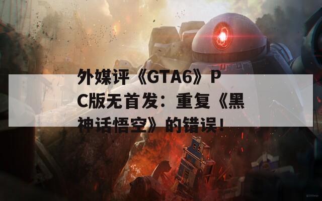 外媒评《GTA6》PC版无首发：重复《黑神话悟空》的错误！