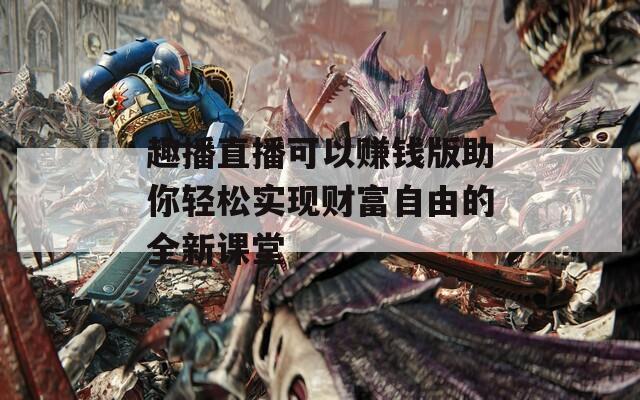 趣播直播可以赚钱版助你轻松实现财富自由的全新课堂