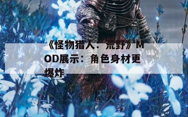 《怪物猎人：荒野》MOD展示：角色身材更爆炸