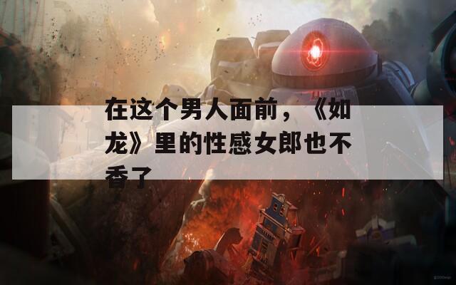 在这个男人面前，《如龙》里的性感女郎也不香了