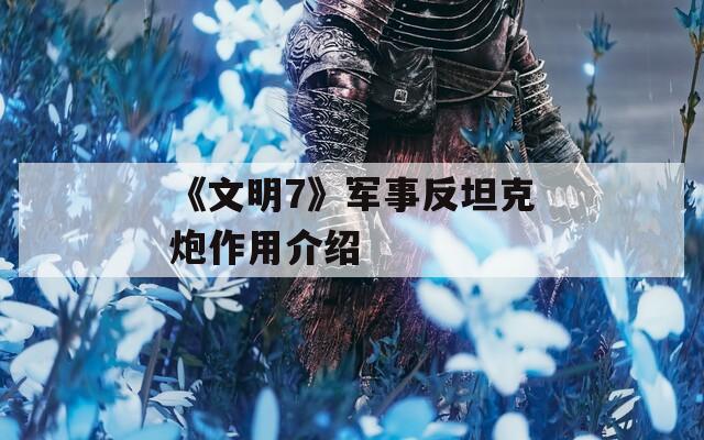 《文明7》军事反坦克炮作用介绍