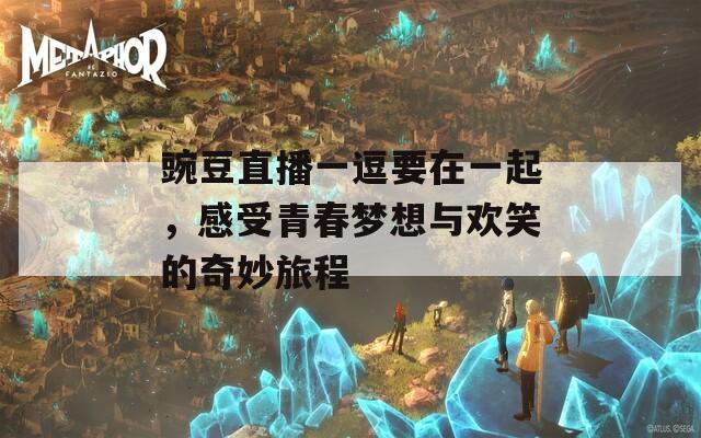 豌豆直播一逗要在一起，感受青春梦想与欢笑的奇妙旅程