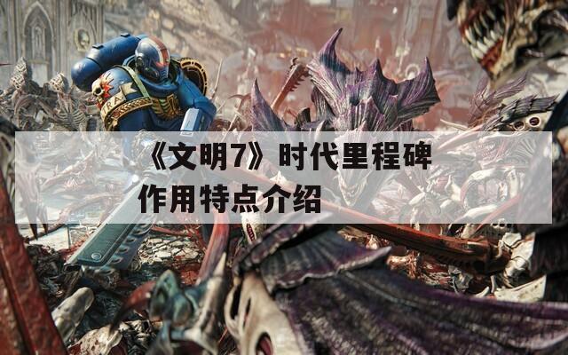 《文明7》时代里程碑作用特点介绍