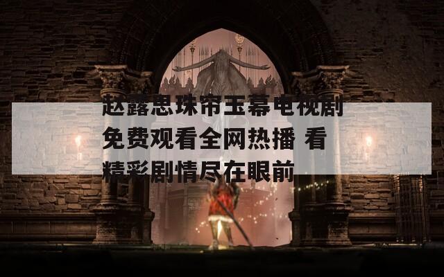 赵露思珠帘玉幕电视剧免费观看全网热播 看精彩剧情尽在眼前