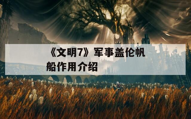 《文明7》军事盖伦帆船作用介绍