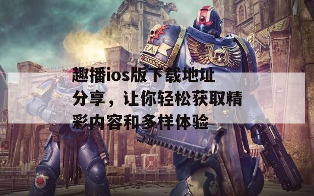 趣播ios版下载地址分享，让你轻松获取精彩内容和多样体验
