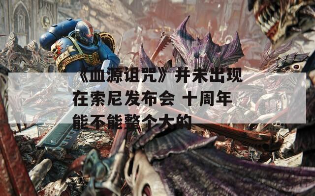《血源诅咒》并未出现在索尼发布会 十周年能不能整个大的