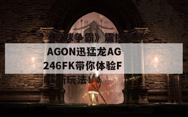 《芯球争霸》震撼登场 AGON迅猛龙AG246FK带你体验FPS新玩法！