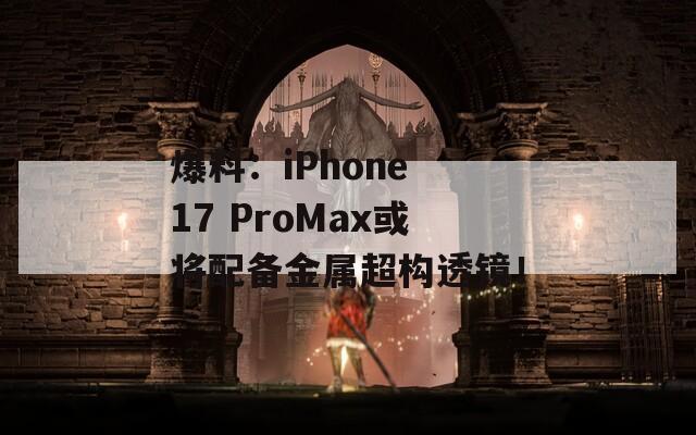 爆料：iPhone 17 ProMax或将配备金属超构透镜！