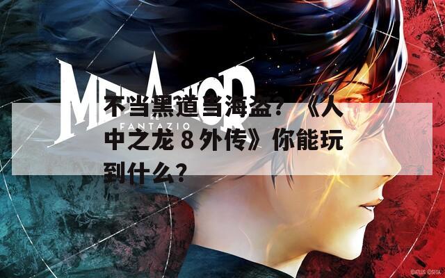 不当黑道当海盗？《人中之龙８外传》你能玩到什么？