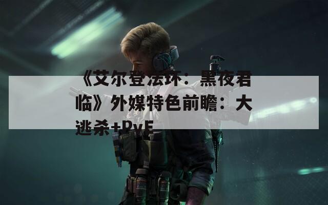 《艾尔登法环：黑夜君临》外媒特色前瞻：大逃杀+PvE