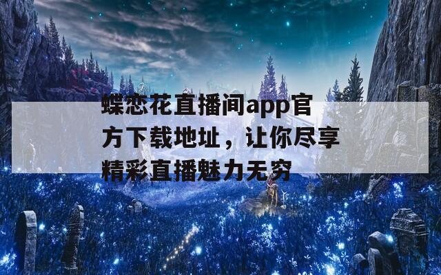 蝶恋花直播间app官方下载地址，让你尽享精彩直播魅力无穷