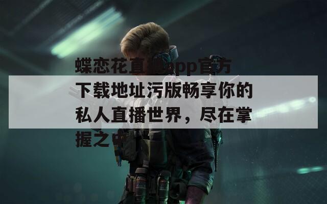 蝶恋花直播app官方下载地址污版畅享你的私人直播世界，尽在掌握之中