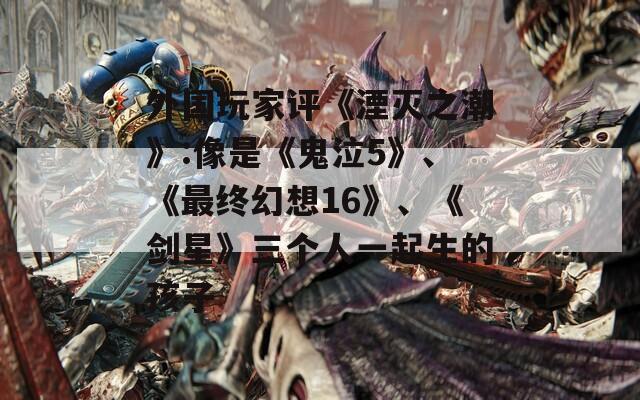 外国玩家评《湮灭之潮》:像是《鬼泣5》、《最终幻想16》、《剑星》三个人一起生的孩子