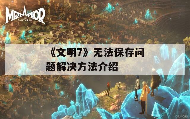 《文明7》无法保存问题解决方法介绍