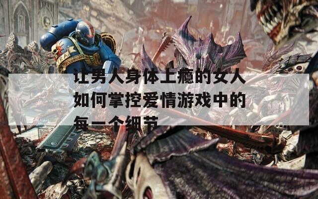 让男人身体上瘾的女人如何掌控爱情游戏中的每一个细节