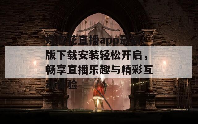 蝶恋花直播app最新版下载安装轻松开启，畅享直播乐趣与精彩互动体验