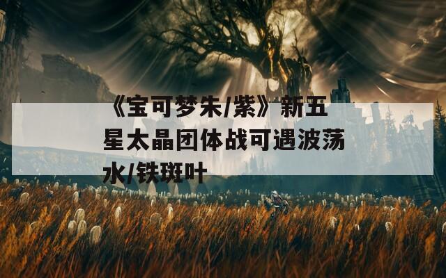 《宝可梦朱/紫》新五星太晶团体战可遇波荡水/铁斑叶