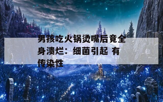 男孩吃火锅烫嘴后竟全身溃烂：细菌引起 有传染性