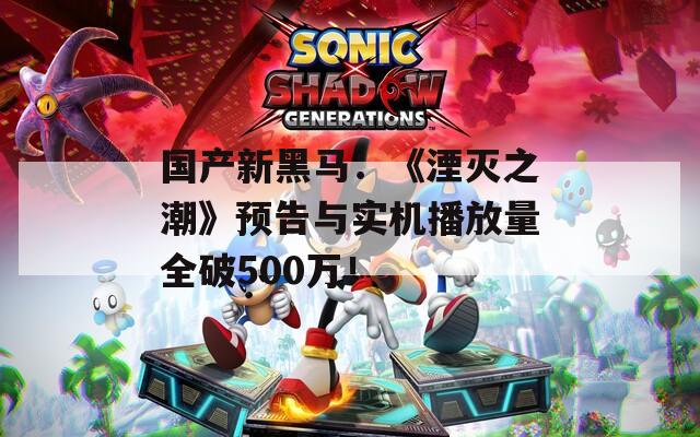 国产新黑马：《湮灭之潮》预告与实机播放量全破500万！
