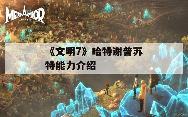 《文明7》哈特谢普苏特能力介绍