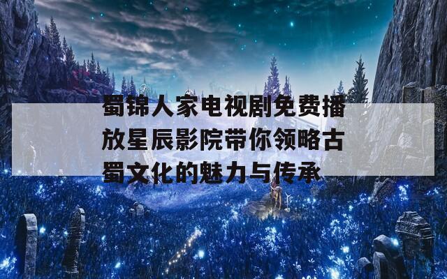 蜀锦人家电视剧免费播放星辰影院带你领略古蜀文化的魅力与传承
