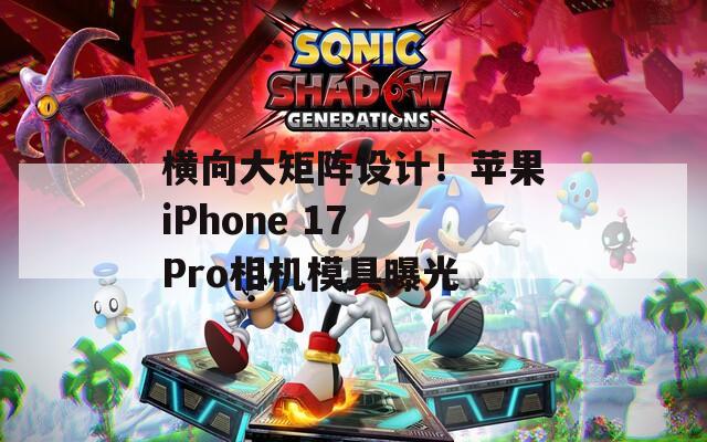 横向大矩阵设计！苹果iPhone 17 Pro相机模具曝光