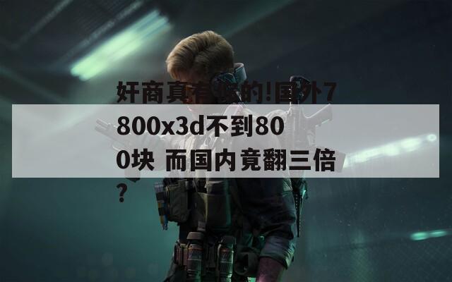 奸商真有你的!国外7800x3d不到800块 而国内竟翻三倍?