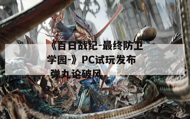 《百日战纪-最终防卫学园-》PC试玩发布 弹丸论破风