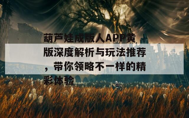 葫芦娃成版人APP黄版深度解析与玩法推荐，带你领略不一样的精彩体验