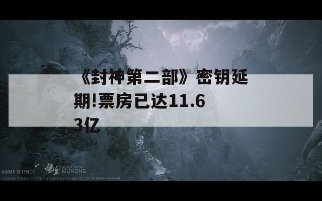 《封神第二部》密钥延期!票房已达11.63亿