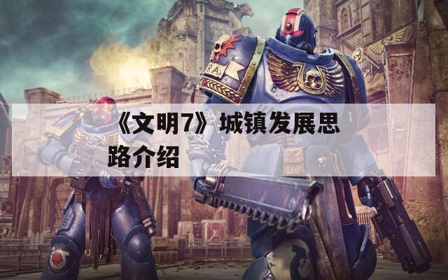 《文明7》城镇发展思路介绍