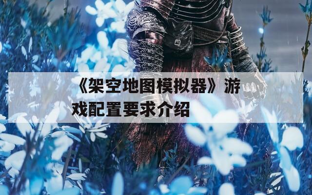 《架空地图模拟器》游戏配置要求介绍