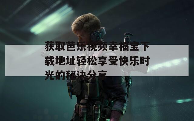 获取芭乐视频幸福宝下载地址轻松享受快乐时光的秘诀分享