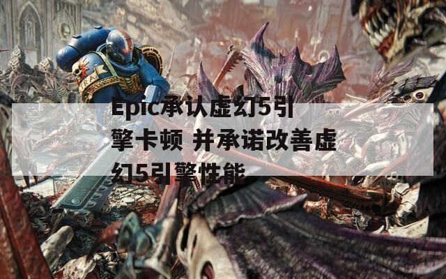 Epic承认虚幻5引擎卡顿 并承诺改善虚幻5引擎性能