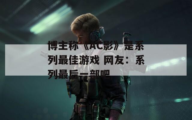博主称《AC影》是系列最佳游戏 网友：系列最后一部吧